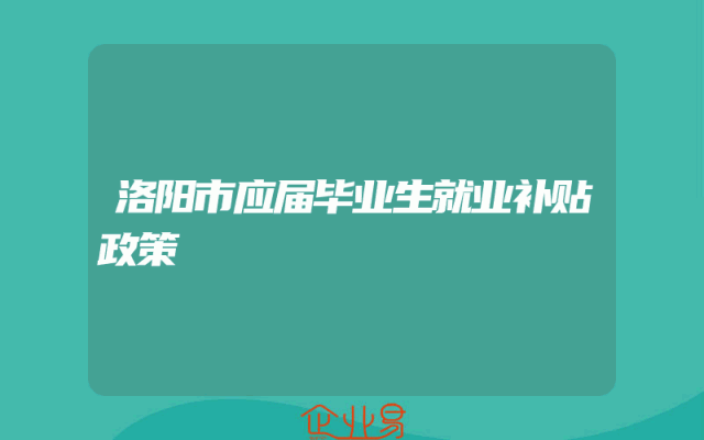 洛阳市应届毕业生就业补贴政策