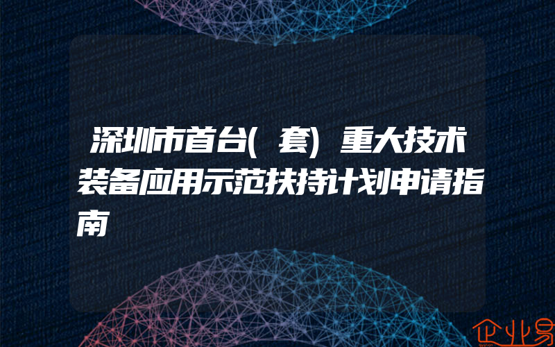 深圳市首台(套)重大技术装备应用示范扶持计划申请指南