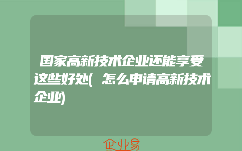 国家高新技术企业还能享受这些好处(怎么申请高新技术企业)