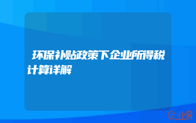 环保补贴政策下企业所得税计算详解