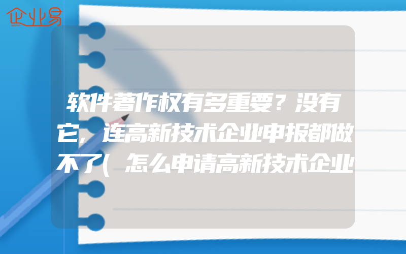 软件著作权有多重要？没有它,连高新技术企业申报都做不了(怎么申请高新技术企业)