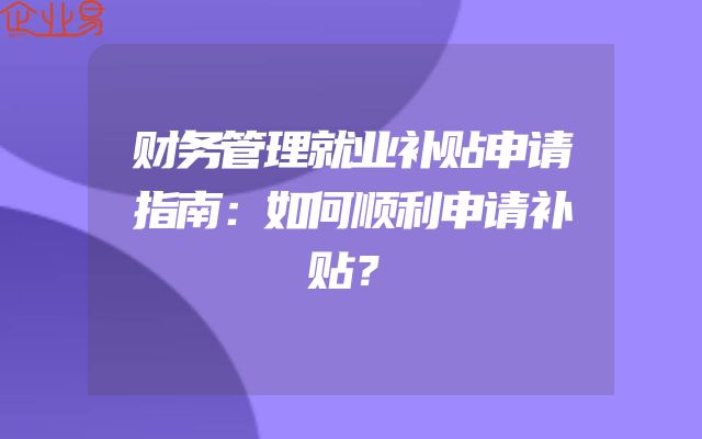 财务管理就业补贴申请指南：如何顺利申请补贴？