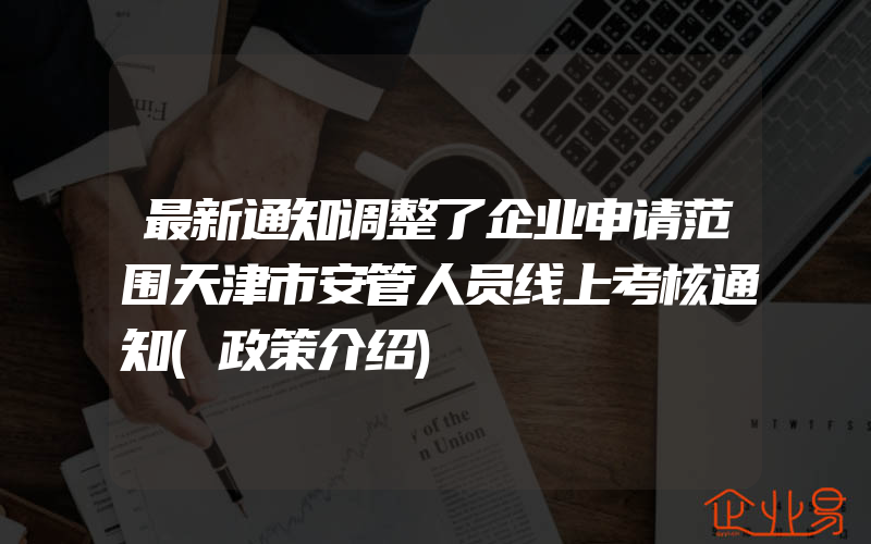 最新通知调整了企业申请范围天津市安管人员线上考核通知(政策介绍)