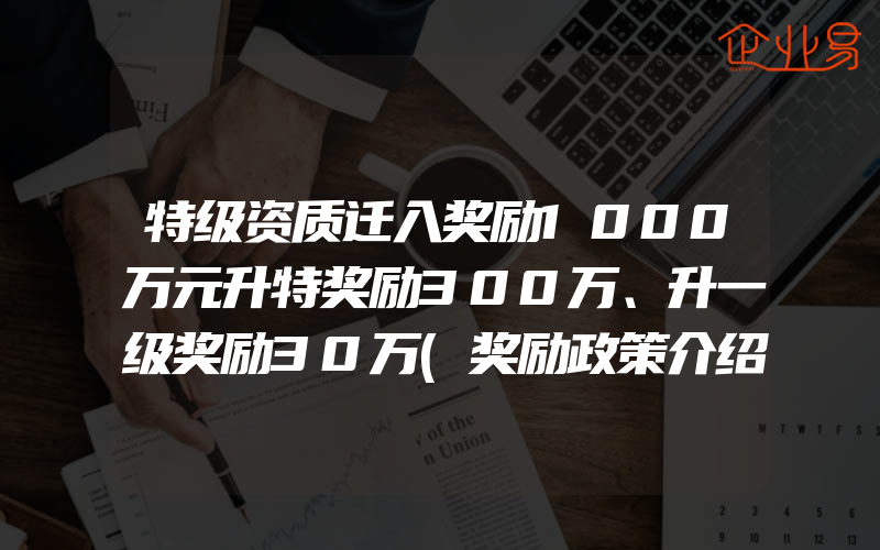 特级资质迁入奖励1000万元升特奖励300万、升一级奖励30万(奖励政策介绍)