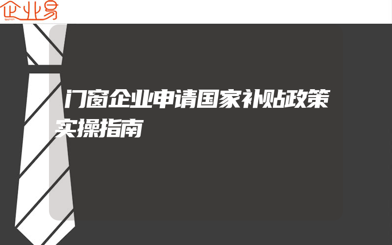 门窗企业申请国家补贴政策实操指南