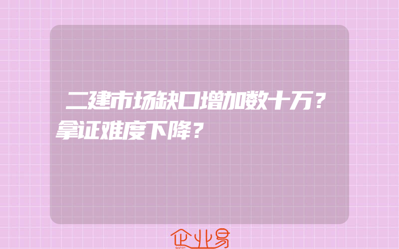 二建市场缺口增加数十万？拿证难度下降？