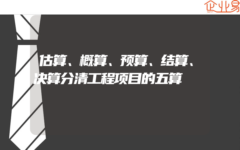 估算、概算、预算、结算、决算分清工程项目的五算