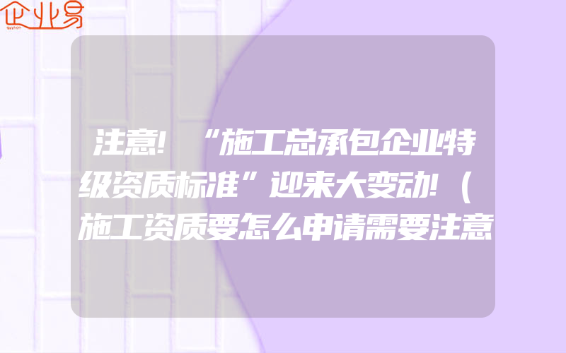 注意!“施工总承包企业特级资质标准”迎来大变动!(施工资质要怎么申请需要注意什么)