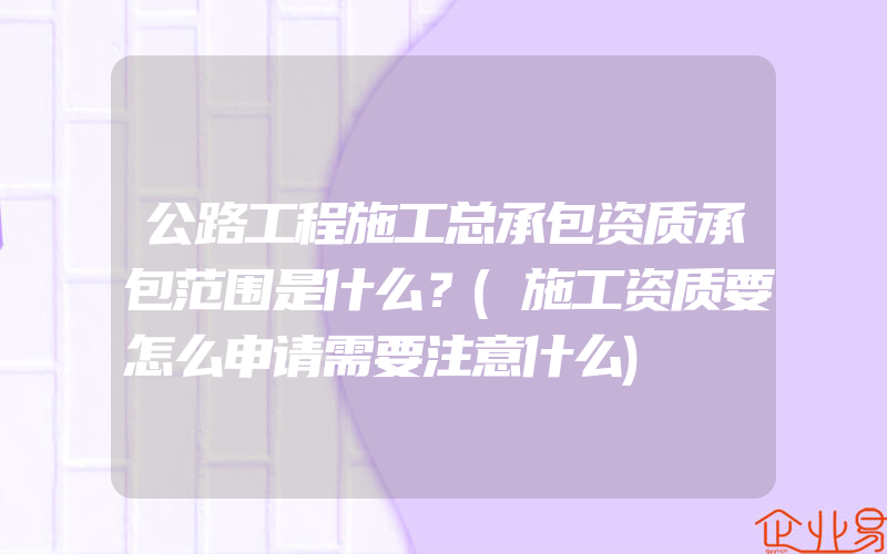 公路工程施工总承包资质承包范围是什么？(施工资质要怎么申请需要注意什么)