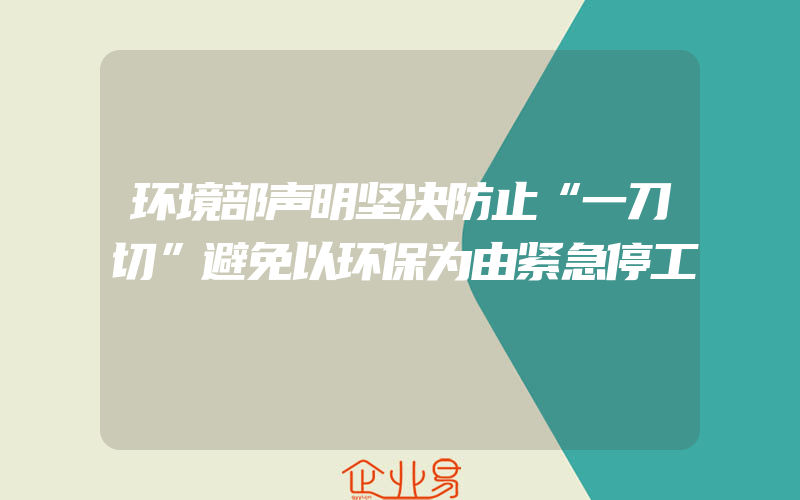 环境部声明坚决防止“一刀切”避免以环保为由紧急停工