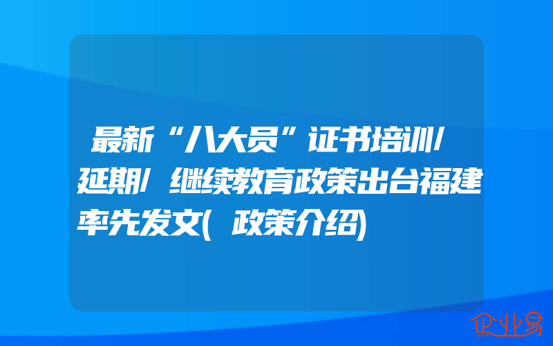 最新“八大员”证书培训/延期/继续教育政策出台福建率先发文(政策介绍)