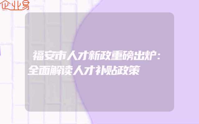 福安市人才新政重磅出炉：全面解读人才补贴政策