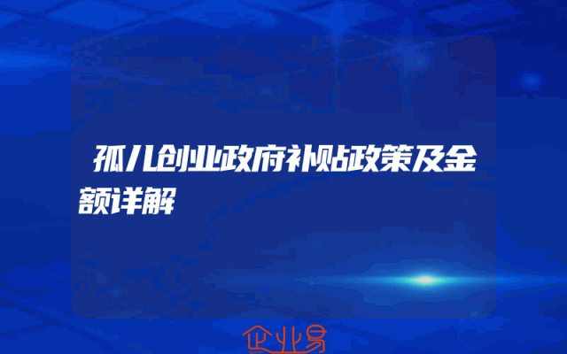 孤儿创业政府补贴政策及金额详解