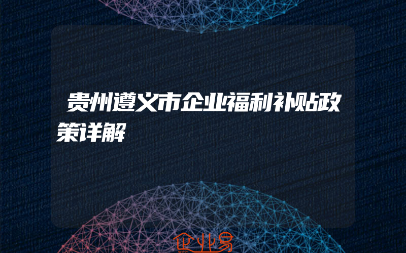 贵州遵义市企业福利补贴政策详解