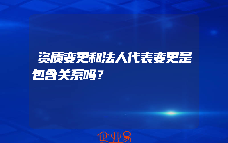 资质变更和法人代表变更是包含关系吗？