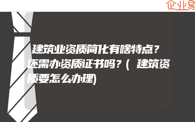 建筑业资质简化有啥特点？还需办资质证书吗？(建筑资质要怎么办理)