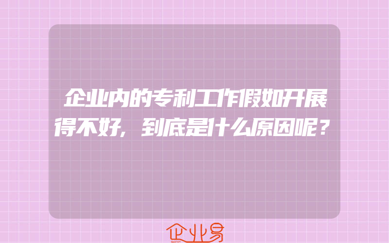 企业内的专利工作假如开展得不好,到底是什么原因呢？