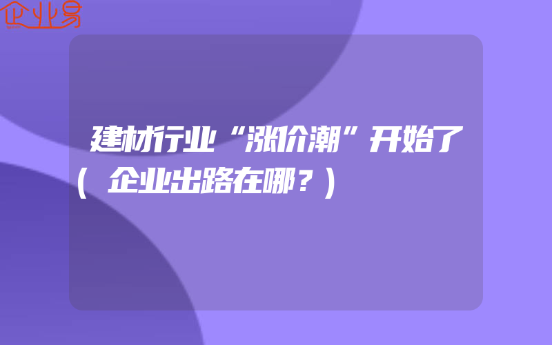 建材行业“涨价潮”开始了(企业出路在哪？)