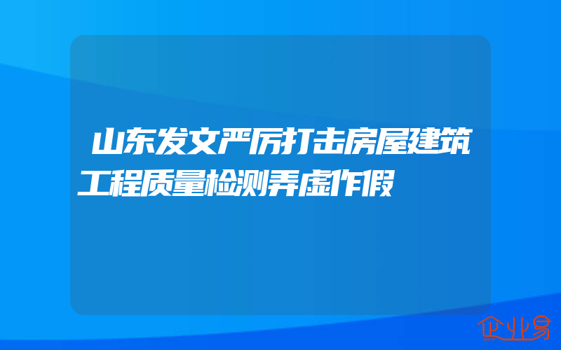 山东发文严厉打击房屋建筑工程质量检测弄虚作假