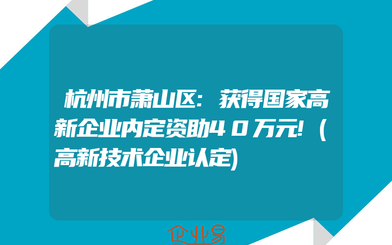 杭州市萧山区:获得国家高新企业内定资助40万元!(高新技术企业认定)