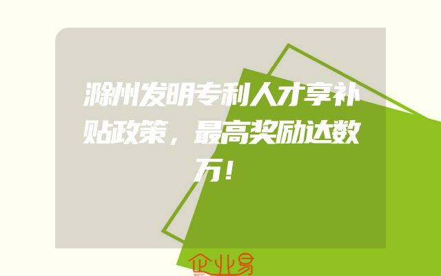 滁州发明专利人才享补贴政策，最高奖励达数万！