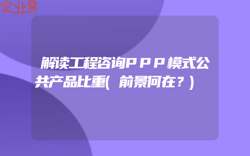 解读工程咨询PPP模式公共产品比重(前景何在？)