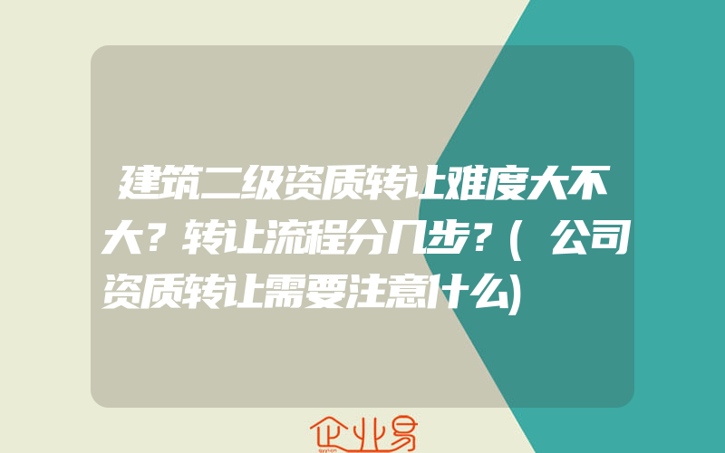 建筑二级资质转让难度大不大？转让流程分几步？(公司资质转让需要注意什么)