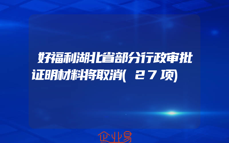 好福利湖北省部分行政审批证明材料将取消(27项)