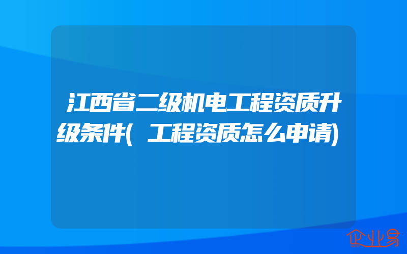江西省二级机电工程资质升级条件(工程资质怎么申请)