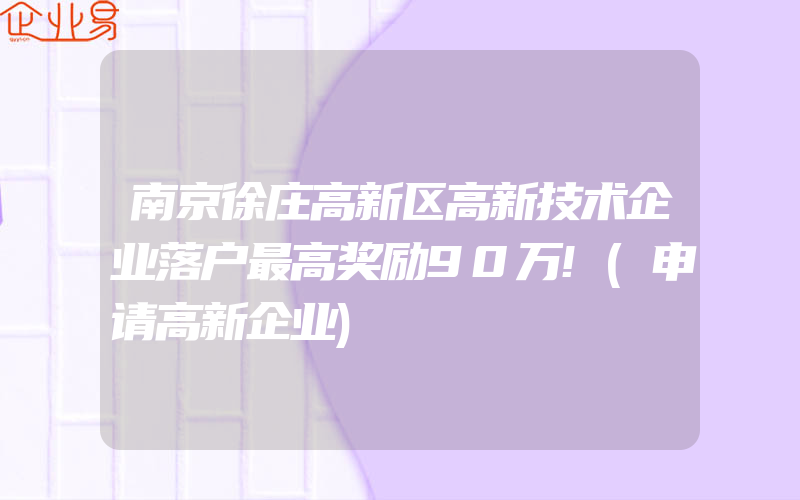 南京徐庄高新区高新技术企业落户最高奖励90万!(申请高新企业)