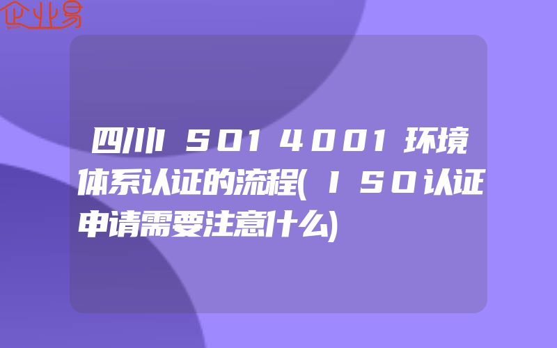 四川ISO14001环境体系认证的流程(ISO认证申请需要注意什么)