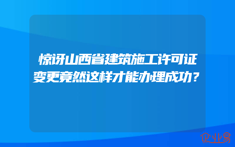 惊讶山西省建筑施工许可证变更竟然这样才能办理成功？