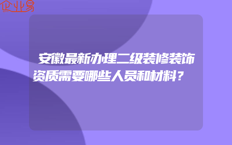 安徽最新办理二级装修装饰资质需要哪些人员和材料？