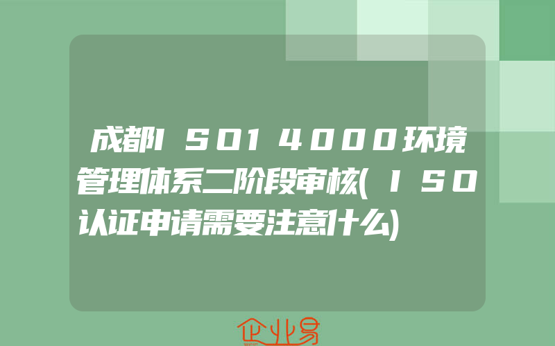 成都ISO14000环境管理体系二阶段审核(ISO认证申请需要注意什么)