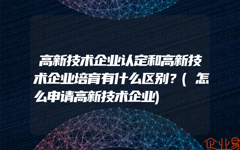 高新技术企业认定和高新技术企业培育有什么区别？(怎么申请高新技术企业)