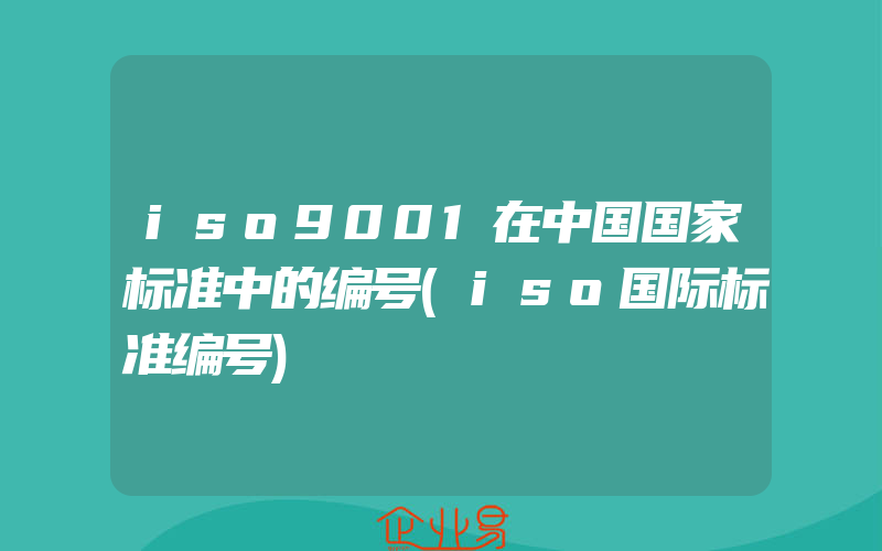 iso9001在中国国家标准中的编号(iso国际标准编号)