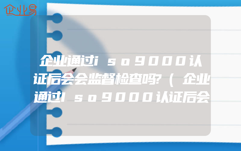 企业通过iso9000认证后会会监督检查吗?(企业通过Iso9000认证后会会监督检查吗?)