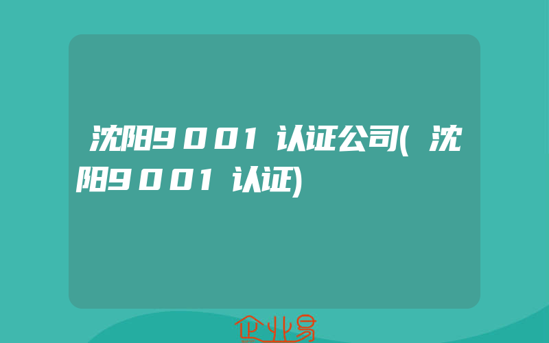 沈阳9001认证公司(沈阳9001认证)
