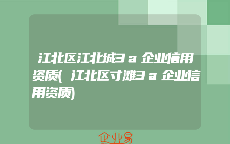 江北区江北城3a企业信用资质(江北区寸滩3a企业信用资质)