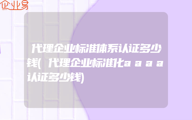 代理企业标准体系认证多少钱(代理企业标准化aaaa认证多少钱)