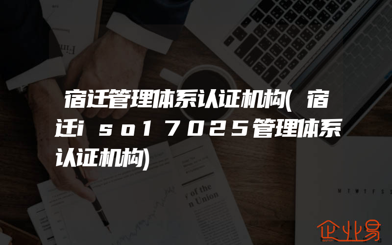 宿迁管理体系认证机构(宿迁iso17025管理体系认证机构)