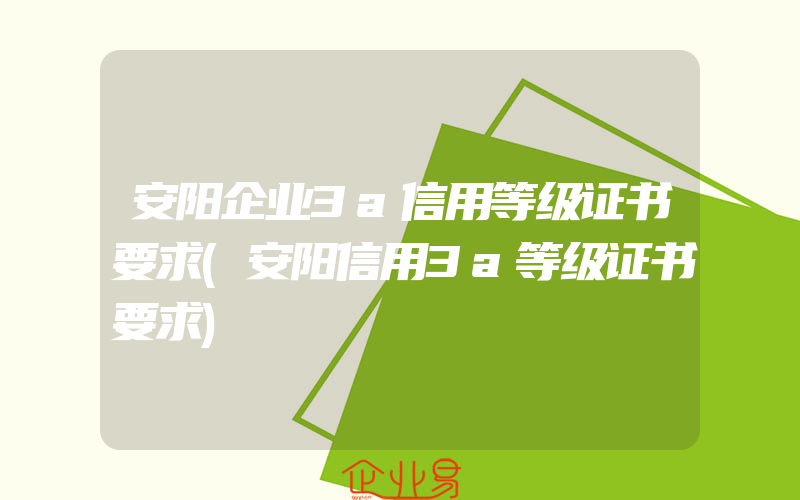 安阳企业3a信用等级证书要求(安阳信用3a等级证书要求)