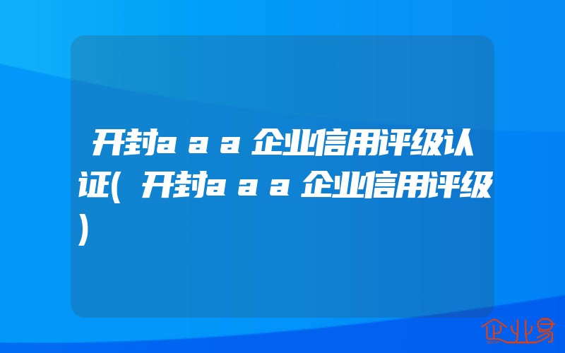 开封aaa企业信用评级认证(开封aaa企业信用评级)