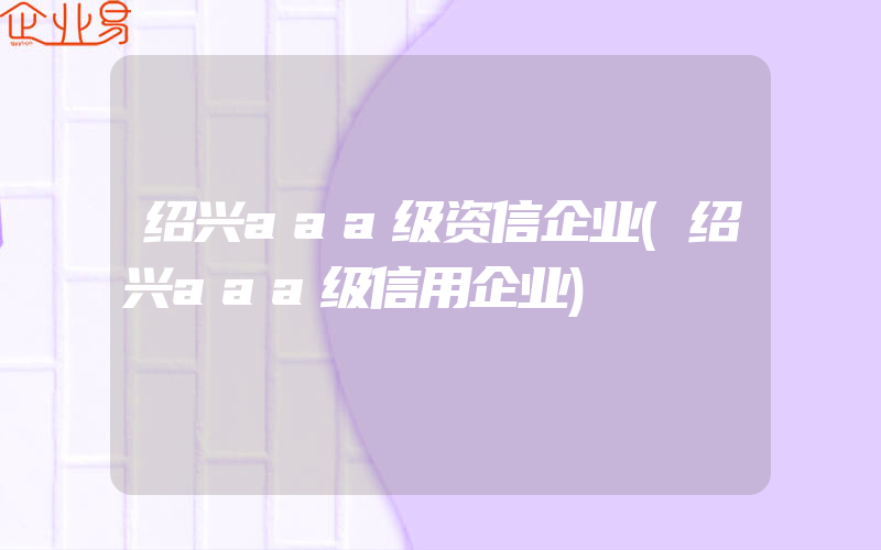 绍兴aaa级资信企业(绍兴aaa级信用企业)