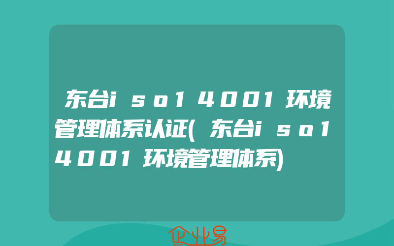 东台iso14001环境管理体系认证(东台iso14001环境管理体系)