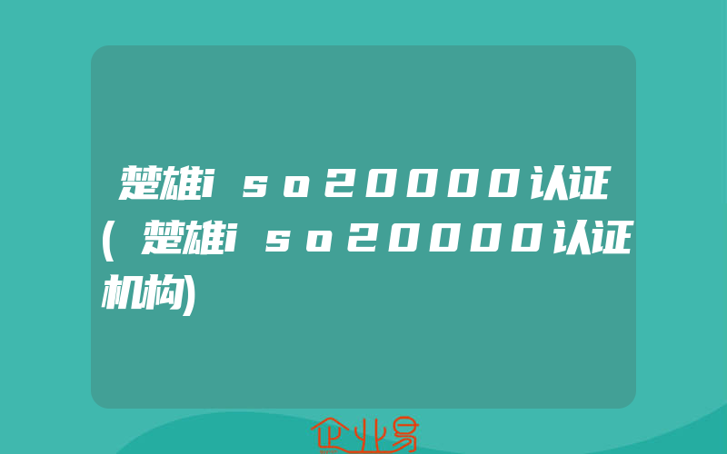 楚雄iso20000认证(楚雄iso20000认证机构)