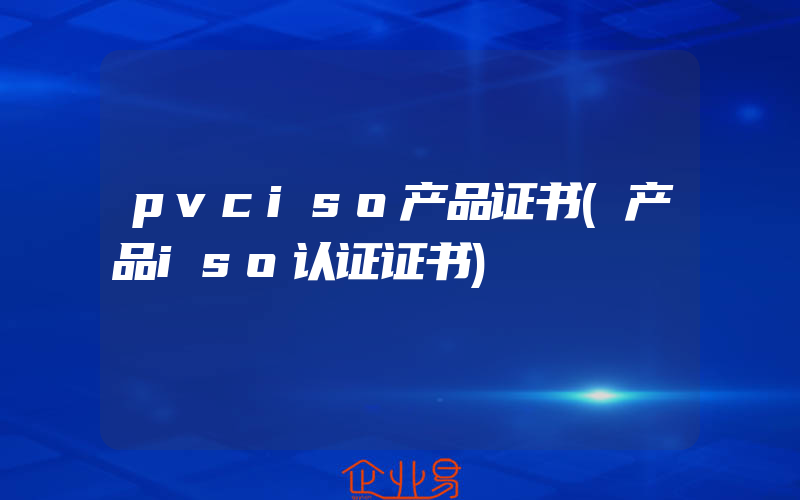 pvciso产品证书(产品iso认证证书)