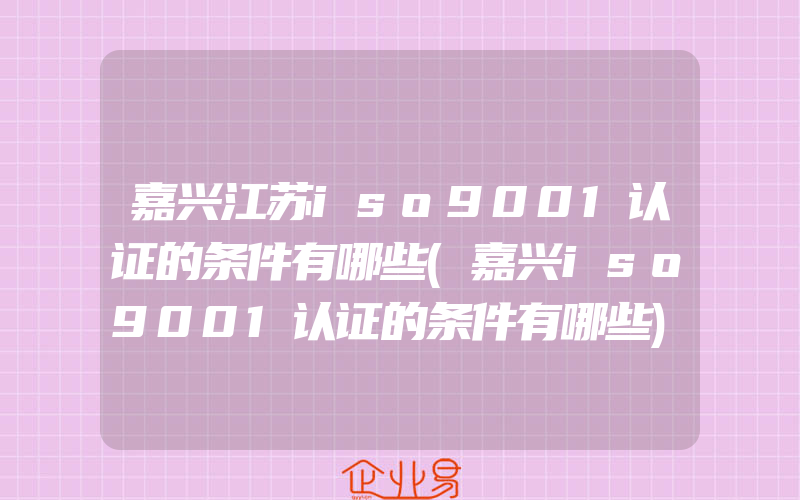 嘉兴江苏iso9001认证的条件有哪些(嘉兴iso9001认证的条件有哪些)