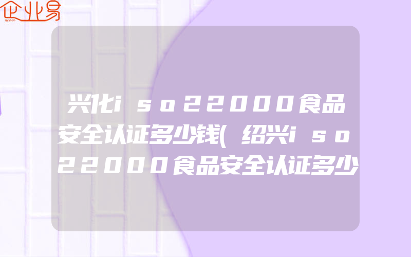 兴化iso22000食品安全认证多少钱(绍兴iso22000食品安全认证多少钱)