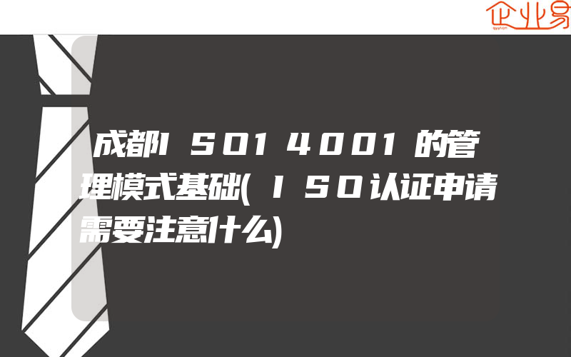 成都ISO14001的管理模式基础(ISO认证申请需要注意什么)